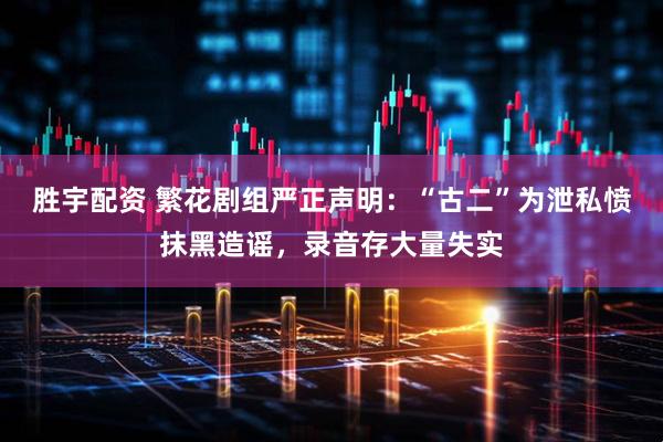 胜宇配资 繁花剧组严正声明：“古二”为泄私愤抹黑造谣，录音存大量失实