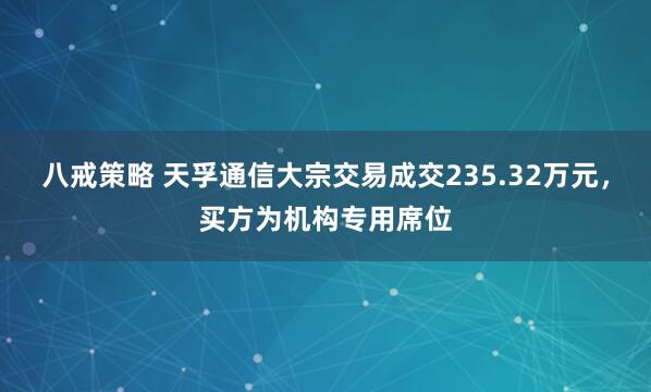 八戒策略 天孚通信大宗交易成交235.32万元，买方为机构专用席位