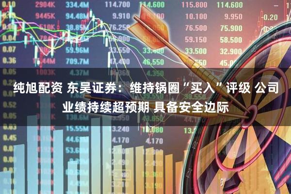 纯旭配资 东吴证券：维持锅圈“买入”评级 公司业绩持续超预期 具备安全边际