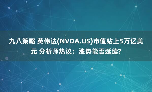 九八策略 英伟达(NVDA.US)市值站上5万亿美元 分析师热议：涨势能否延续?