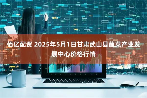 佰亿配资 2025年5月1日甘肃武山县蔬菜产业发展中心价格行情