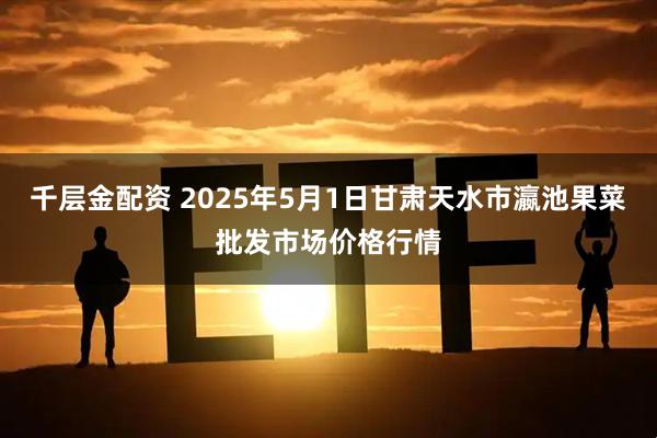 千层金配资 2025年5月1日甘肃天水市瀛池果菜批发市场价格行情