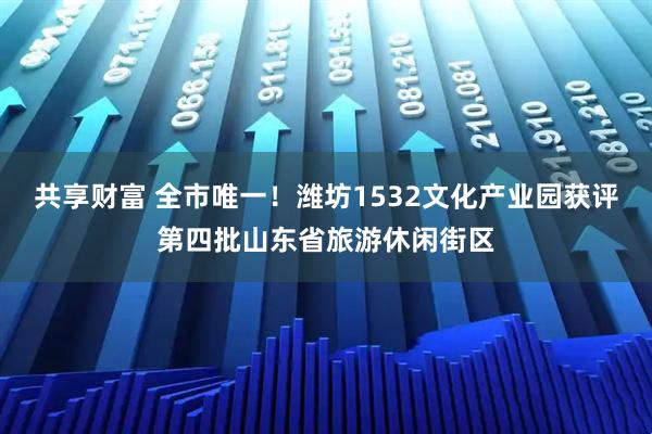 共享财富 全市唯一！潍坊1532文化产业园获评第四批山东省旅游休闲街区