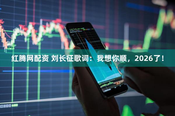 红腾网配资 刘长征歌词：我想你顺，2026了！