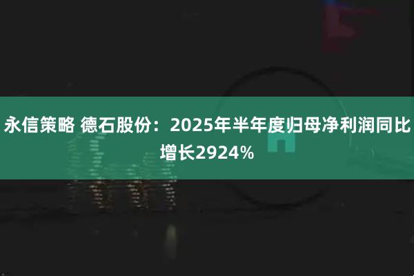 永信策略 德石股份：2025年半年度归母净利润同比增长2924%
