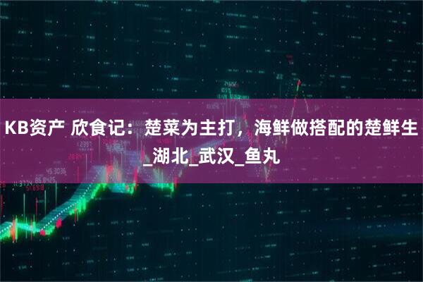 KB资产 欣食记：楚菜为主打，海鲜做搭配的楚鲜生_湖北_武汉_鱼丸