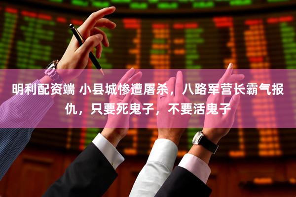 明利配资端 小县城惨遭屠杀，八路军营长霸气报仇，只要死鬼子，不要活鬼子