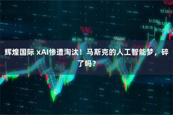 辉煌国际 xAI惨遭淘汰！马斯克的人工智能梦，碎了吗？