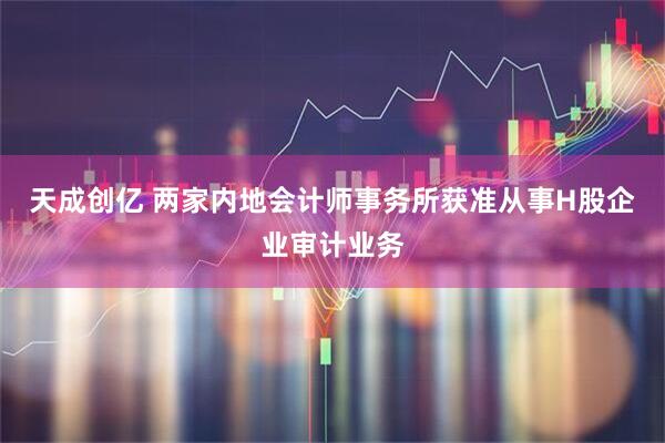 天成创亿 两家内地会计师事务所获准从事H股企业审计业务