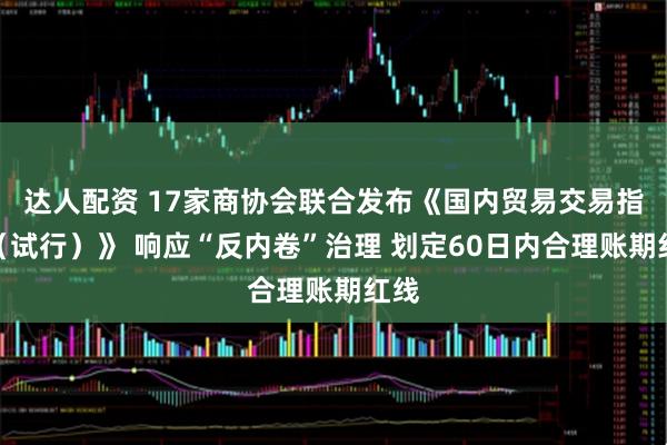 达人配资 17家商协会联合发布《国内贸易交易指引（试行）》 响应“反内卷”治理 划定60日内合理账期红线