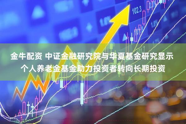 金牛配资 中证金融研究院与华夏基金研究显示 个人养老金基金助力投资者转向长期投资