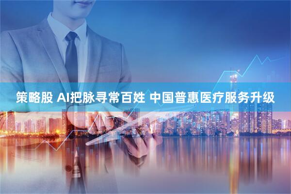策略股 AI把脉寻常百姓 中国普惠医疗服务升级